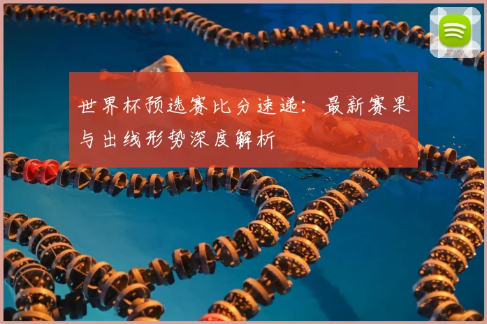 世界杯预选赛比分速递：最新赛果与出线形势深度解析